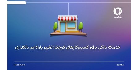خدمات بانکی برای کسب‌وکارهای کوچک؛ تغییر پارادایم بانکداری